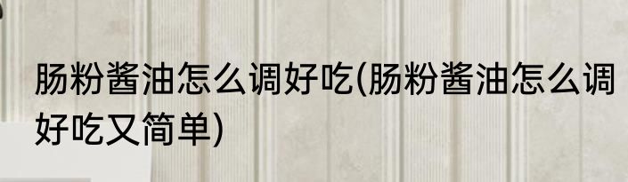 肠粉酱油怎么调好吃(肠粉酱油怎么调好吃又简单)