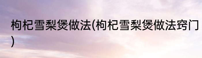 枸杞雪梨煲做法(枸杞雪梨煲做法窍门)