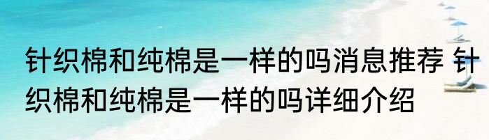 针织棉和纯棉是一样的吗消息推荐 针织棉和纯棉是一样的吗详细介绍