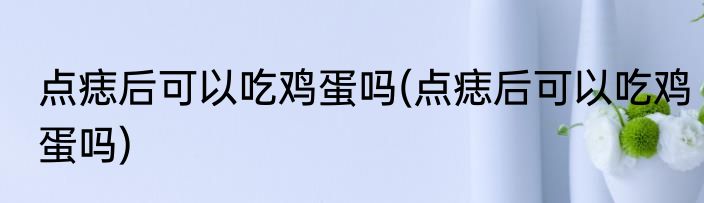 点痣后可以吃鸡蛋吗(点痣后可以吃鸡蛋吗)