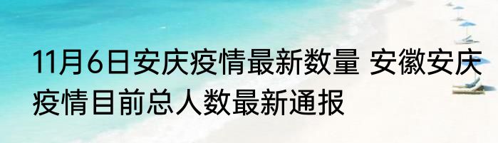 11月6日安庆疫情最新数量 安徽安庆疫情目前总人数最新通报