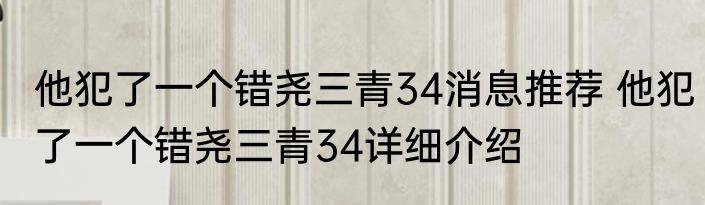 他犯了一个错尧三青34消息推荐 他犯了一个错尧三青34详细介绍