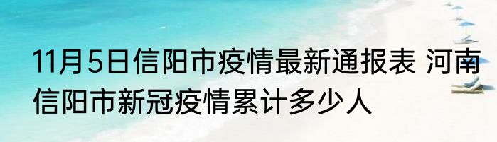 11月5日信阳市疫情最新通报表 河南信阳市新冠疫情累计多少人