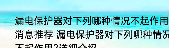 漏电保护器对下列哪种情况不起作用?消息推荐 漏电保护器对下列哪种情况不起作用?详细介绍