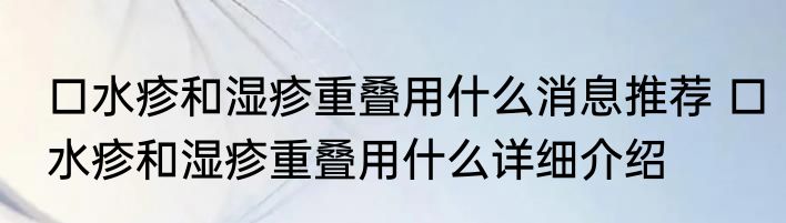 口水疹和湿疹重叠用什么消息推荐 口水疹和湿疹重叠用什么详细介绍