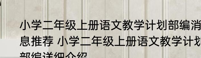 小学二年级上册语文教学计划部编消息推荐 小学二年级上册语文教学计划部编详细介绍