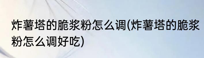 炸薯塔的脆浆粉怎么调(炸薯塔的脆浆粉怎么调好吃)