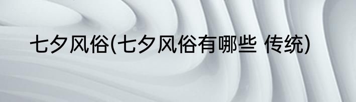七夕风俗(七夕风俗有哪些 传统)
