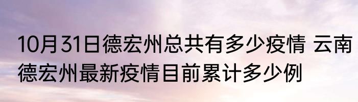 10月31日德宏州总共有多少疫情 云南德宏州最新疫情目前累计多少例