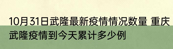 10月31日武隆最新疫情情况数量 重庆武隆疫情到今天累计多少例