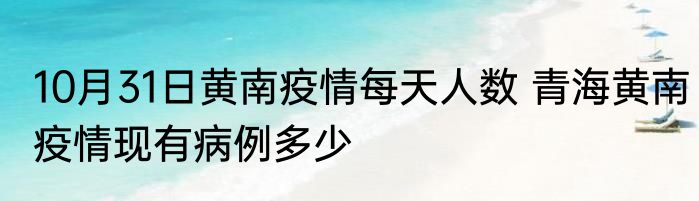 10月31日黄南疫情每天人数 青海黄南疫情现有病例多少