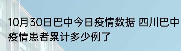 10月30日巴中今日疫情数据 四川巴中疫情患者累计多少例了