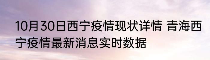 10月30日西宁疫情现状详情 青海西宁疫情最新消息实时数据