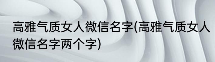 高雅气质女人微信名字(高雅气质女人微信名字两个字)