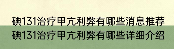 碘131治疗甲亢利弊有哪些消息推荐 碘131治疗甲亢利弊有哪些详细介绍