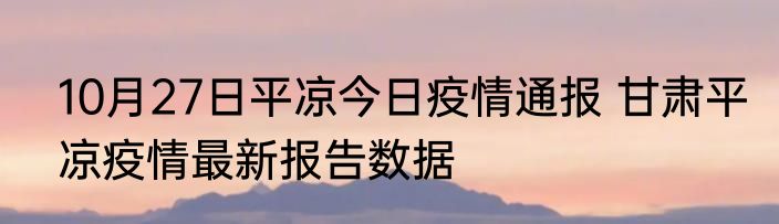 10月27日平凉今日疫情通报 甘肃平凉疫情最新报告数据