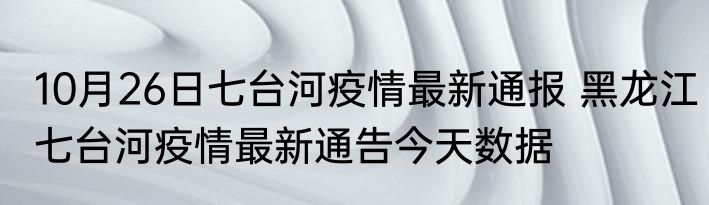 10月26日七台河疫情最新通报 黑龙江七台河疫情最新通告今天数据