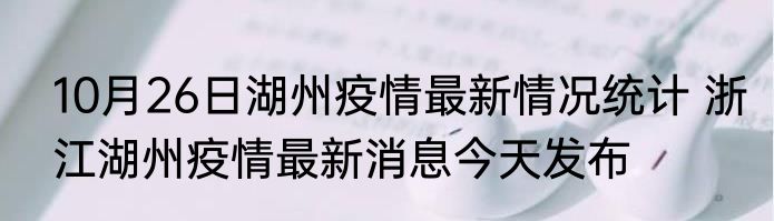 10月26日湖州疫情最新情况统计 浙江湖州疫情最新消息今天发布