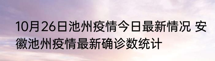 10月26日池州疫情今日最新情况 安徽池州疫情最新确诊数统计