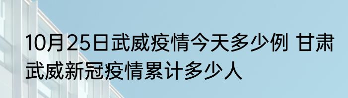 10月25日武威疫情今天多少例 甘肃武威新冠疫情累计多少人