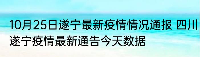 10月25日遂宁最新疫情情况通报 四川遂宁疫情最新通告今天数据