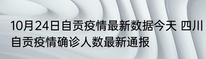 10月24日自贡疫情最新数据今天 四川自贡疫情确诊人数最新通报