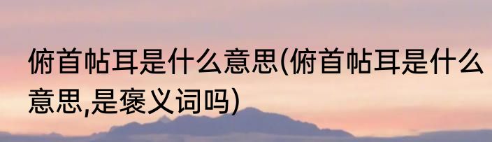俯首帖耳是什么意思(俯首帖耳是什么意思,是褒义词吗)