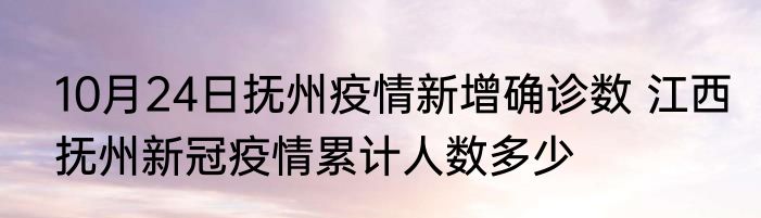 10月24日抚州疫情新增确诊数 江西抚州新冠疫情累计人数多少