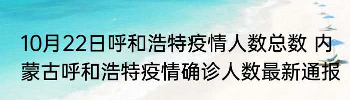 10月22日呼和浩特疫情人数总数 内蒙古呼和浩特疫情确诊人数最新通报