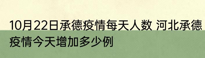 10月22日承德疫情每天人数 河北承德疫情今天增加多少例