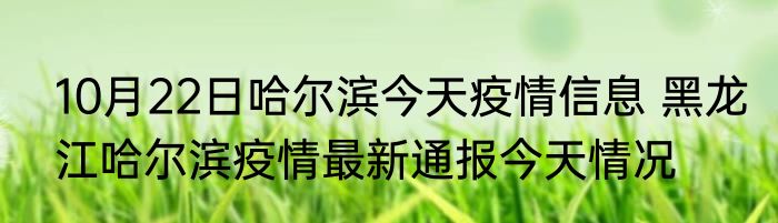 10月22日哈尔滨今天疫情信息 黑龙江哈尔滨疫情最新通报今天情况