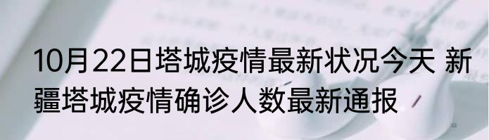 10月22日塔城疫情最新状况今天 新疆塔城疫情确诊人数最新通报