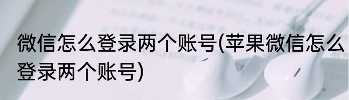 微信怎么登录两个账号(苹果微信怎么登录两个账号)