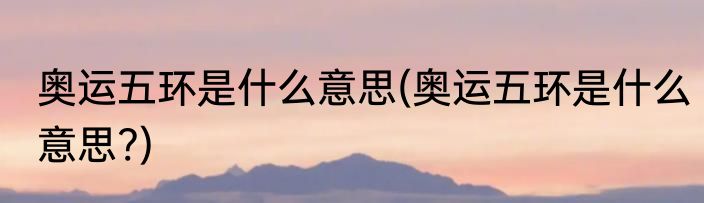 奥运五环是什么意思(奥运五环是什么意思?)