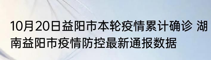 10月20日益阳市本轮疫情累计确诊 湖南益阳市疫情防控最新通报数据