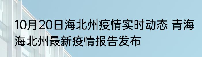 10月20日海北州疫情实时动态 青海海北州最新疫情报告发布