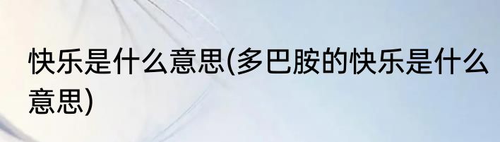 快乐是什么意思(多巴胺的快乐是什么意思)