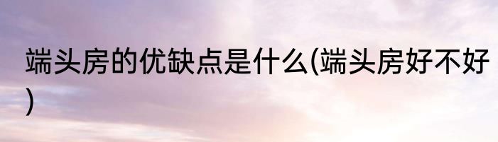 端头房的优缺点是什么(端头房好不好)