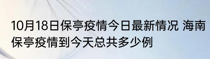 10月18日保亭疫情今日最新情况 海南保亭疫情到今天总共多少例