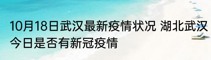 10月18日武汉最新疫情状况 湖北武汉今日是否有新冠疫情