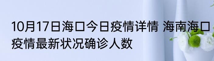 10月17日海口今日疫情详情 海南海口疫情最新状况确诊人数