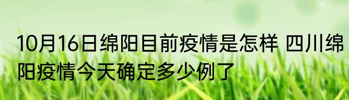 10月16日绵阳目前疫情是怎样 四川绵阳疫情今天确定多少例了