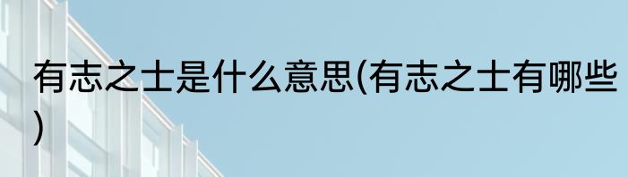 有志之士是什么意思(有志之士有哪些)