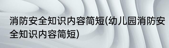 消防安全知识内容简短(幼儿园消防安全知识内容简短)
