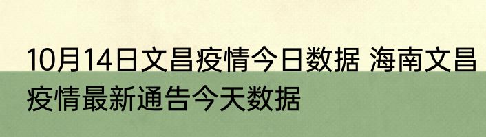 10月14日文昌疫情今日数据 海南文昌疫情最新通告今天数据
