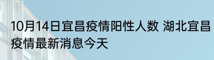 10月14日宜昌疫情阳性人数 湖北宜昌疫情最新消息今天