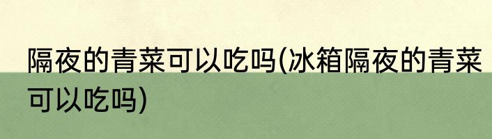 隔夜的青菜可以吃吗(冰箱隔夜的青菜可以吃吗)