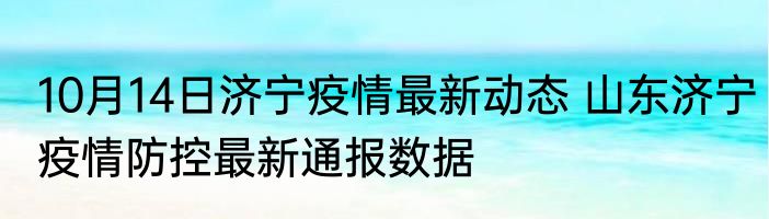 10月14日济宁疫情最新动态 山东济宁疫情防控最新通报数据