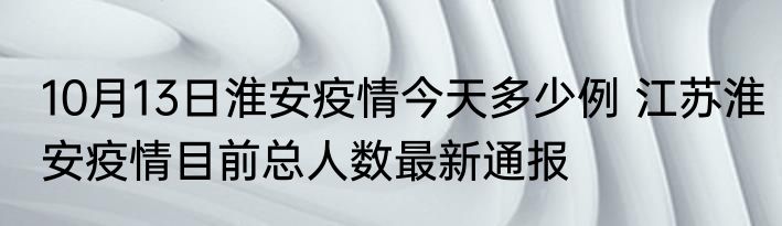10月13日淮安疫情今天多少例 江苏淮安疫情目前总人数最新通报