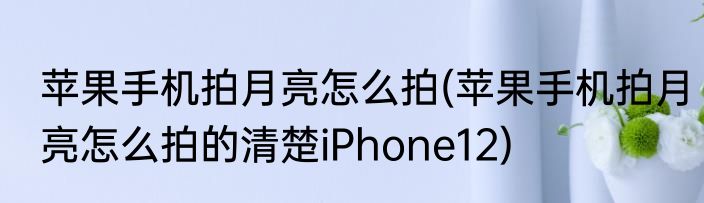 苹果手机拍月亮怎么拍(苹果手机拍月亮怎么拍的清楚iPhone12)